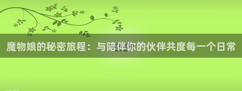 嘿咻漫画～汗汗漫画入口：魔物娘的秘密旅程：与陪伴你的伙伴共度每一个日常